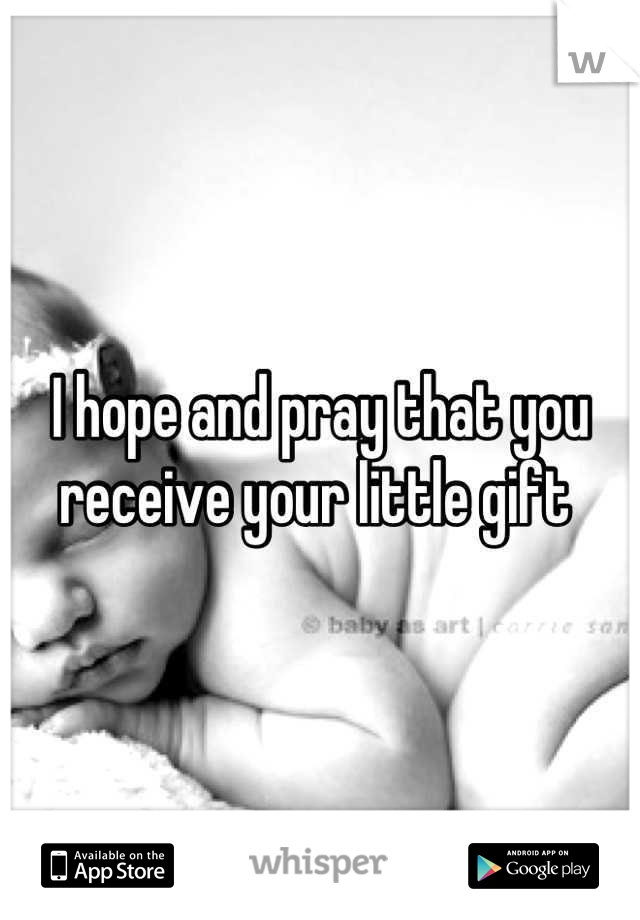 I hope and pray that you receive your little gift 