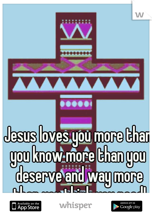 Jesus loves you more than you know more than you  deserve and way more than you think you need!