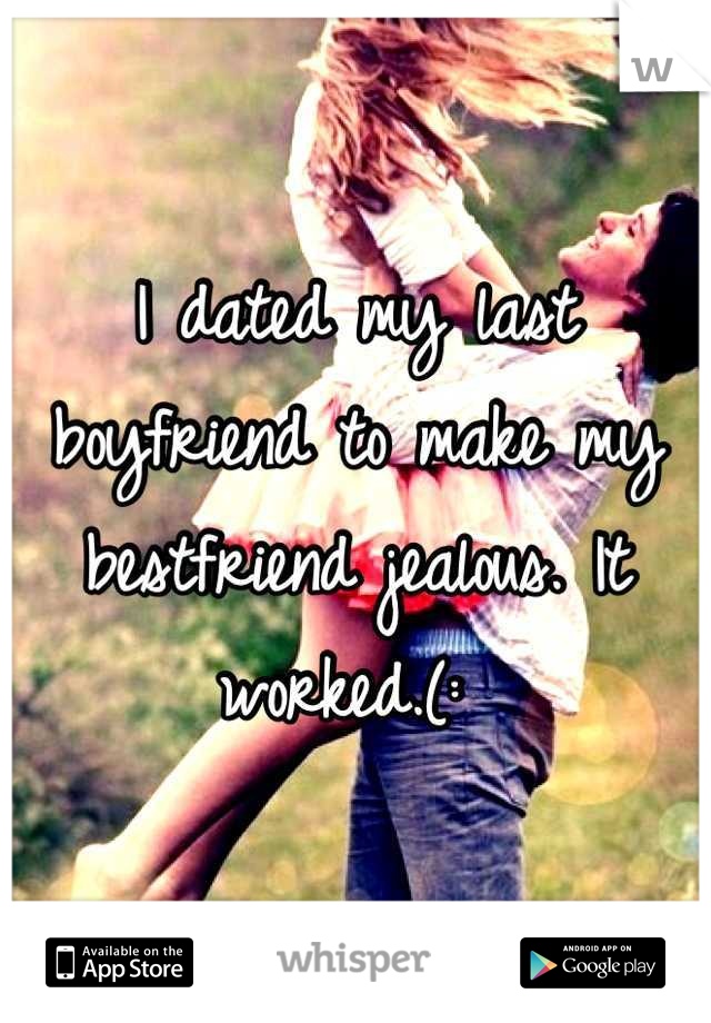 I dated my last boyfriend to make my bestfriend jealous. It worked.(: 