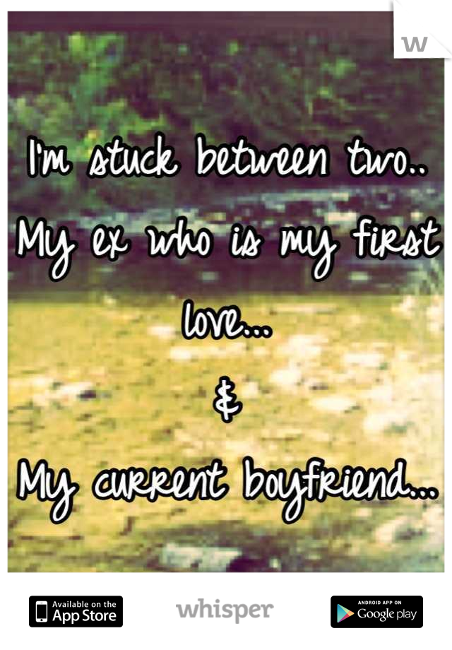 I'm stuck between two..
My ex who is my first love...
&
My current boyfriend...
