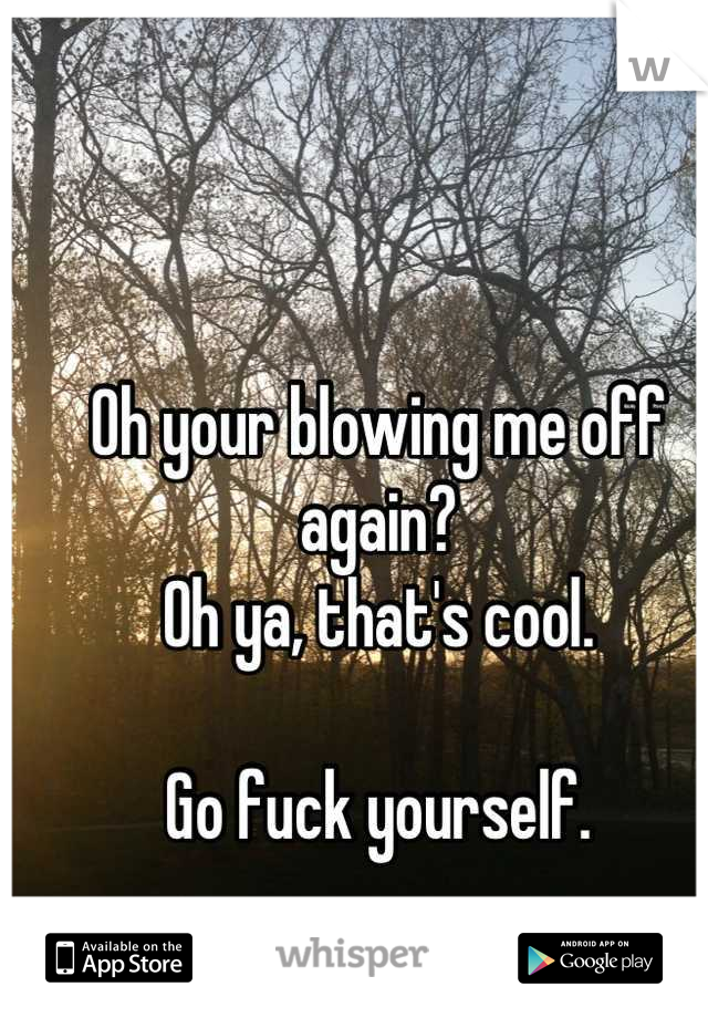 Oh your blowing me off again?
Oh ya, that's cool.

Go fuck yourself.