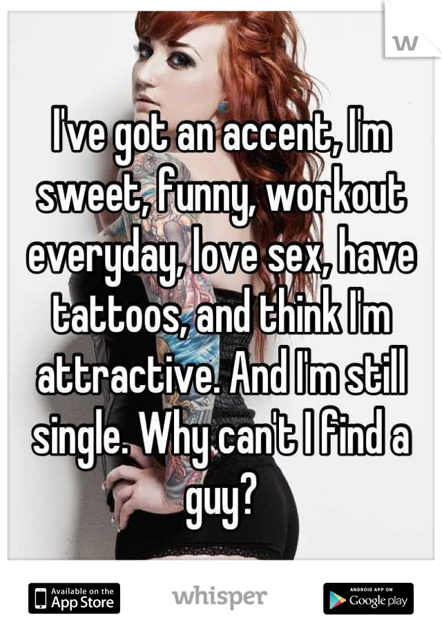 I've got an accent, I'm sweet, funny, workout everyday, love sex, have tattoos, and think I'm attractive. And I'm still single. Why can't I find a guy?