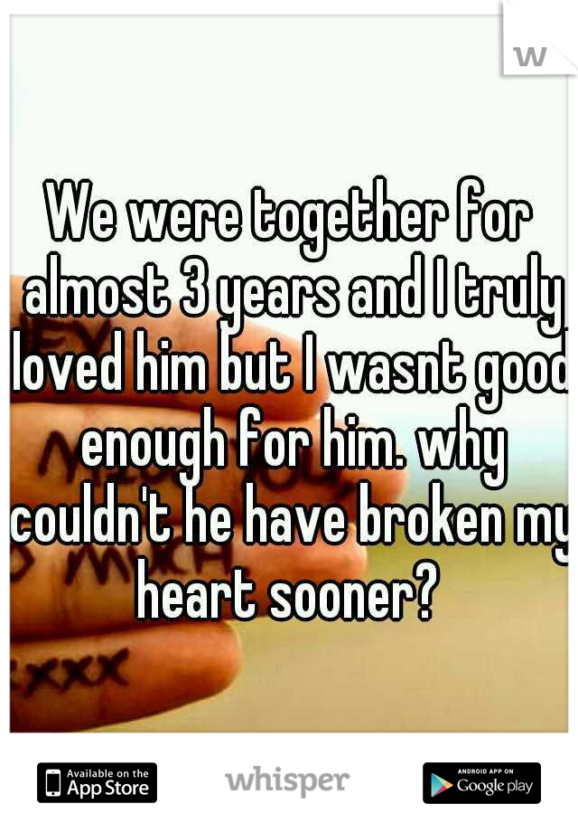 We were together for almost 3 years and I truly loved him but I wasnt good enough for him. why couldn't he have broken my heart sooner? 