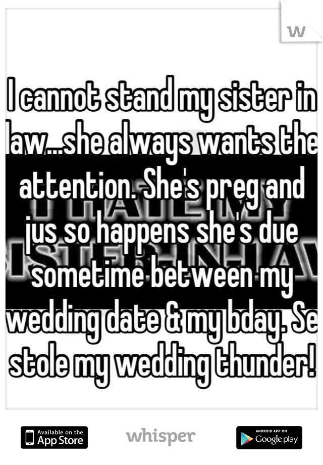 I cannot stand my sister in law...she always wants the attention. She's preg and jus so happens she's due sometime between my wedding date & my bday. Se stole my wedding thunder!