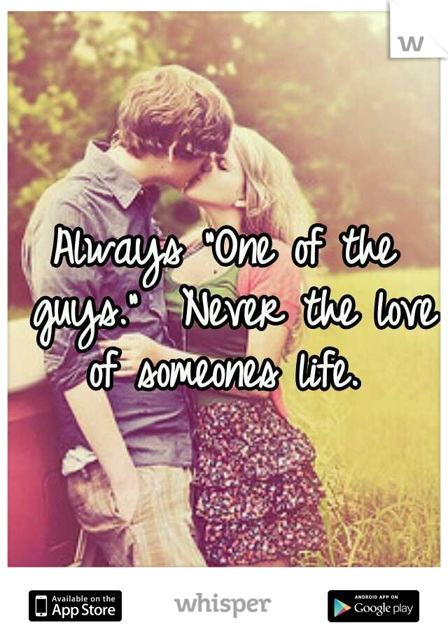 Always "One of the guys." 
Never the love of someones life. 
