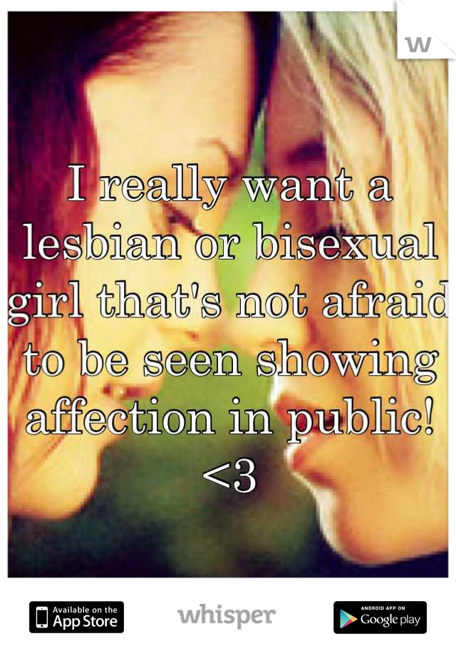 I really want a lesbian or bisexual girl that's not afraid to be seen showing affection in public!<3
