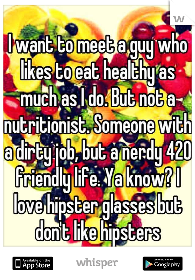 I want to meet a guy who likes to eat healthy as much as I do. But not a nutritionist. Someone with a dirty job, but a nerdy 420 friendly life. Ya know? I love hipster glasses but don't like hipsters