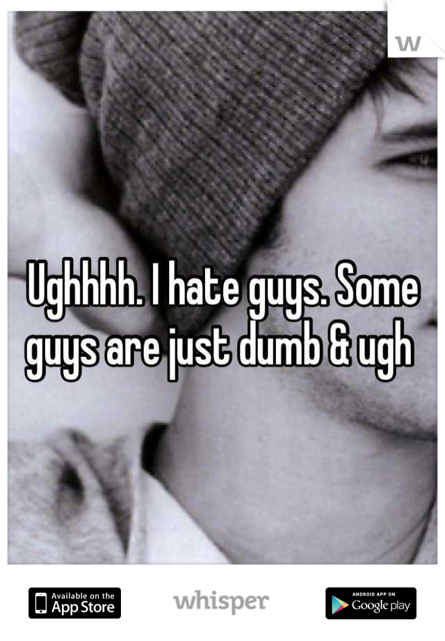 Ughhhh. I hate guys. Some guys are just dumb & ugh 
