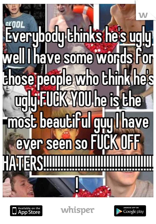 Everybody thinks he's ugly well I have some words for those people who think he's ugly FUCK YOU he is the most beautiful guy I have ever seen so FUCK OFF HATERS!!!!!!!!!!!!!!!!!!!!!!!!!!!!!!!!!!!!!!!! 