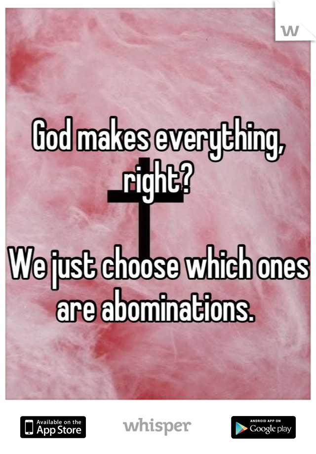 God makes everything, right? 

We just choose which ones are abominations. 