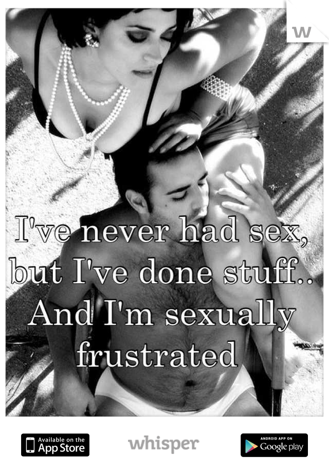 I've never had sex, but I've done stuff.. And I'm sexually frustrated 