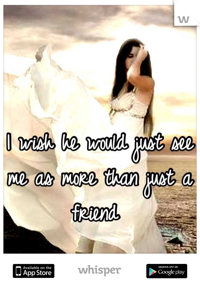 I wish he would just see me as more than just a friend 