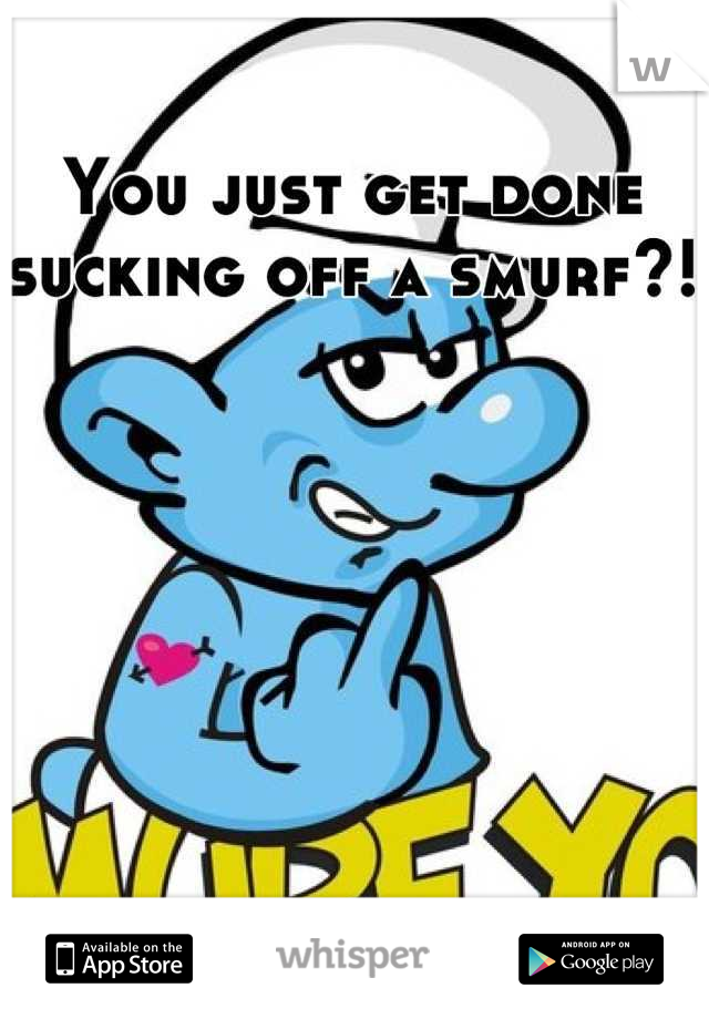You just get done sucking off a smurf?!
