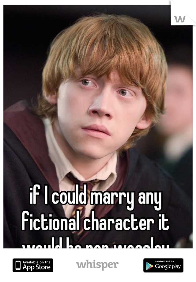 if I could marry any fictional character it would be ron weasley