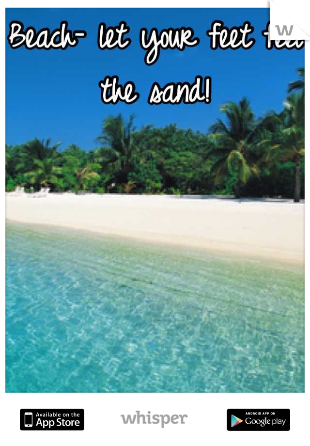 Beach- let your feet feel the sand!