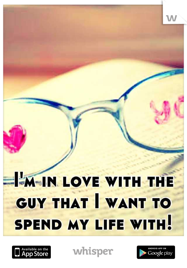 I'm in love with the guy that I want to spend my life with!