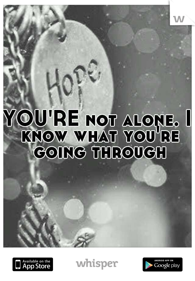 YOU'RE not alone. I know what you're going through