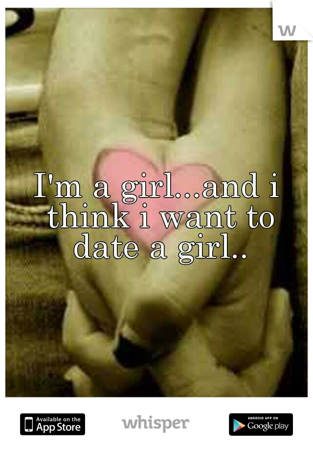 I'm a girl...and i think i want to date a girl..