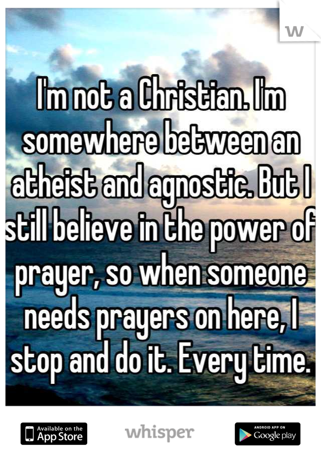 I'm not a Christian. I'm somewhere between an atheist and agnostic. But I still believe in the power of prayer, so when someone needs prayers on here, I stop and do it. Every time.