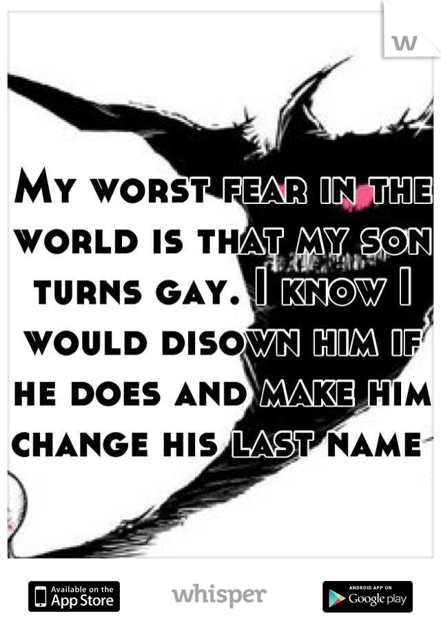 My worst fear in the world is that my son turns gay. I know I would disown him if he does and make him change his last name 