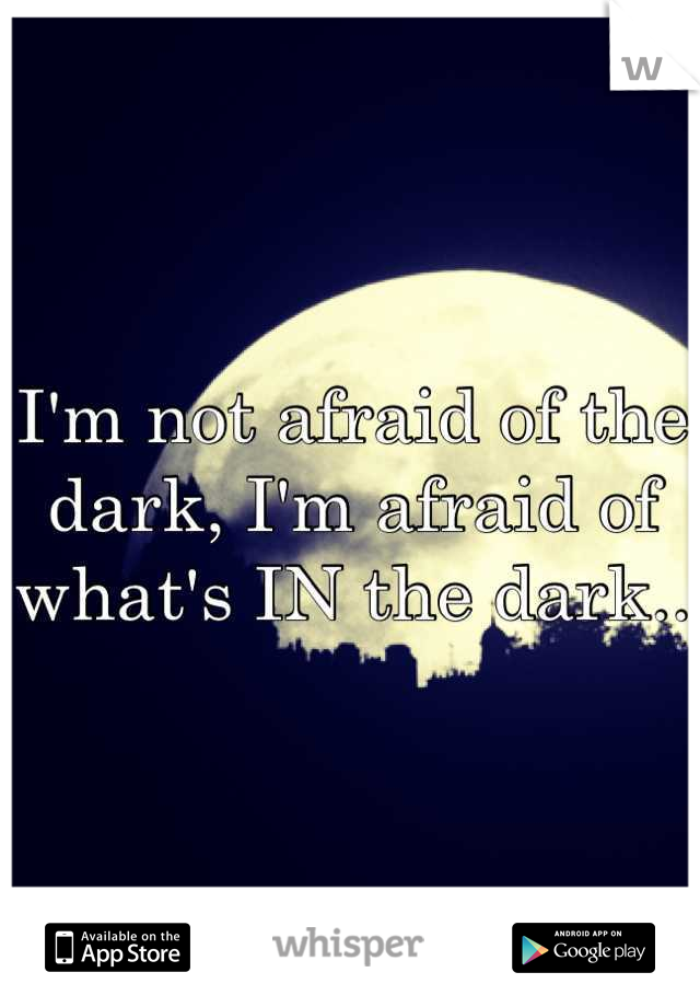 I'm not afraid of the dark, I'm afraid of what's IN the dark..