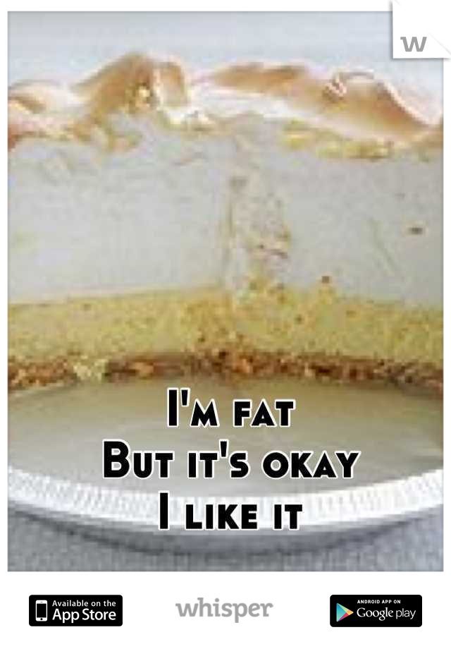 I'm fat
But it's okay
I like it