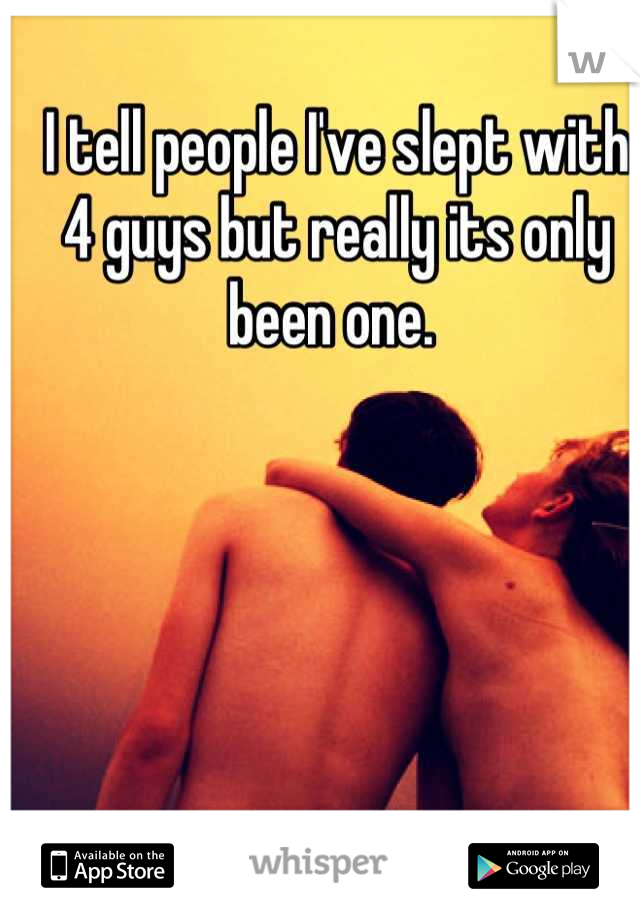 I tell people I've slept with 4 guys but really its only been one. 