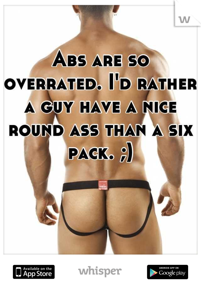 Abs are so overrated. I'd rather a guy have a nice round ass than a six pack. ;)