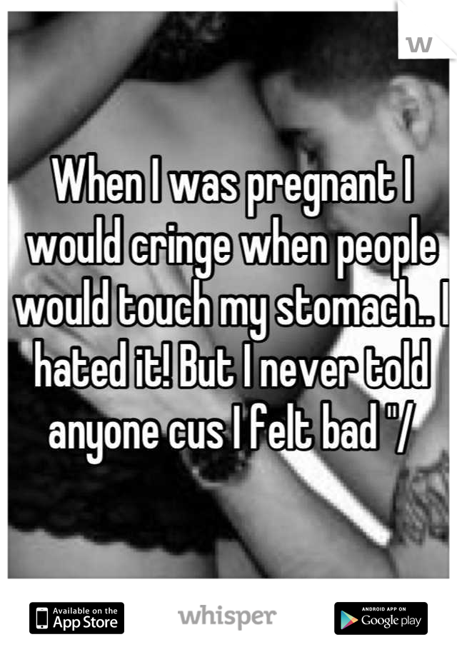When I was pregnant I would cringe when people would touch my stomach.. I hated it! But I never told anyone cus I felt bad "/