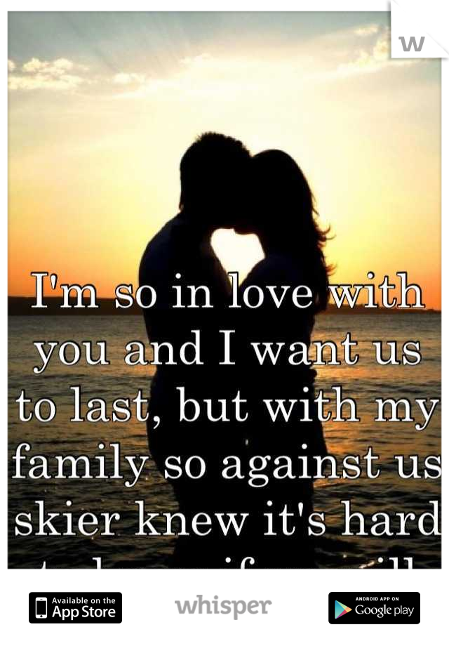 I'm so in love with you and I want us to last, but with my family so against us skier knew it's hard to know if we will
