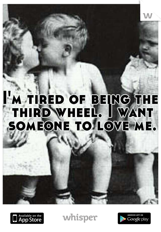 I'm tired of being the third wheel. I want someone to love me.