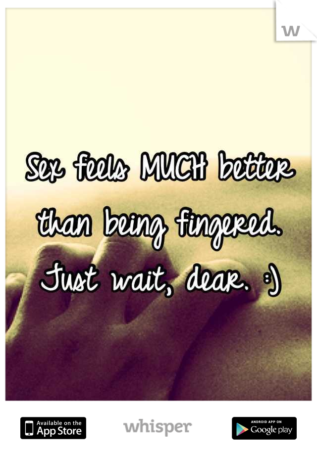 Sex feels MUCH better than being fingered. Just wait, dear. :)