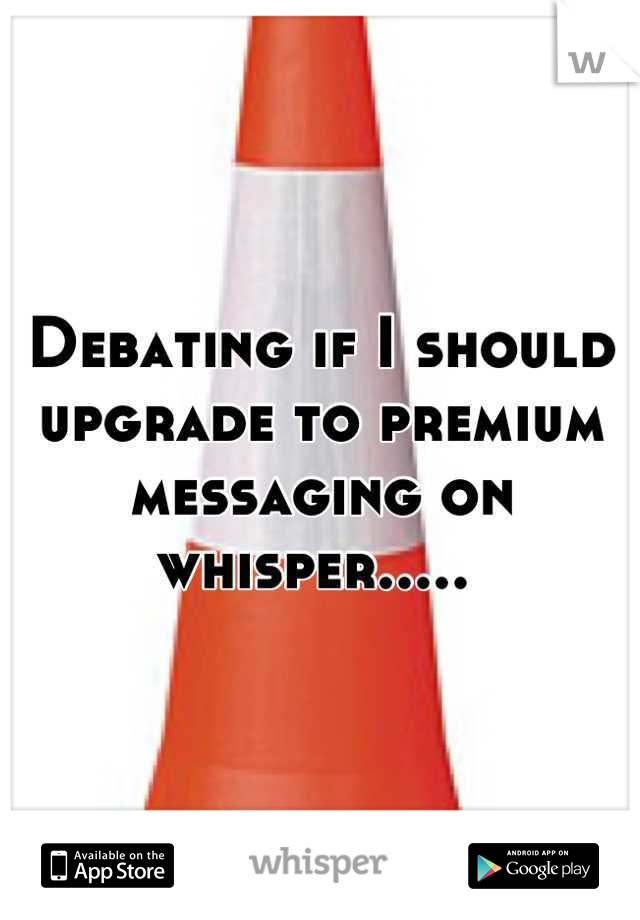 Debating if I should upgrade to premium messaging on whisper..... 