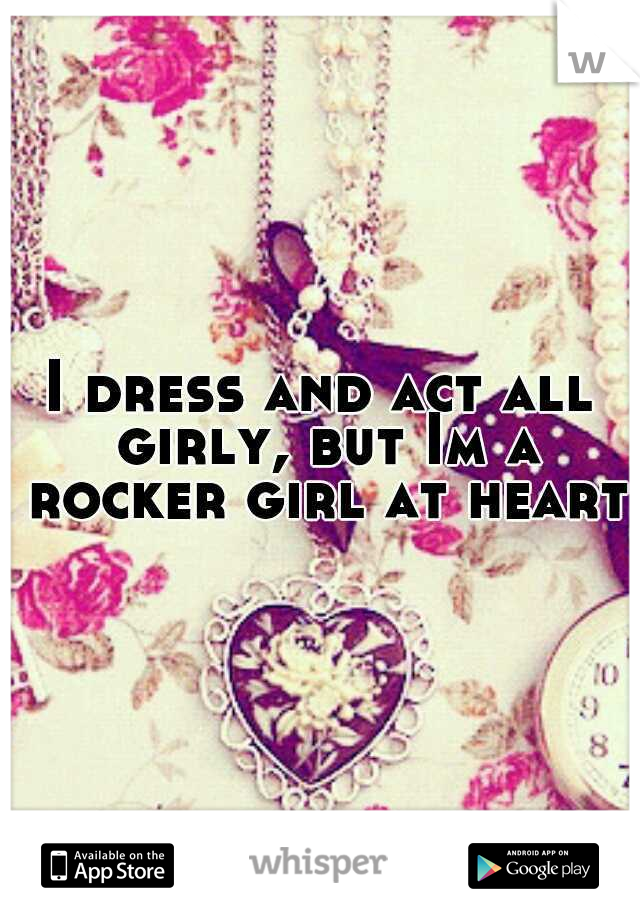 I dress and act all girly, but Im a rocker girl at heart.