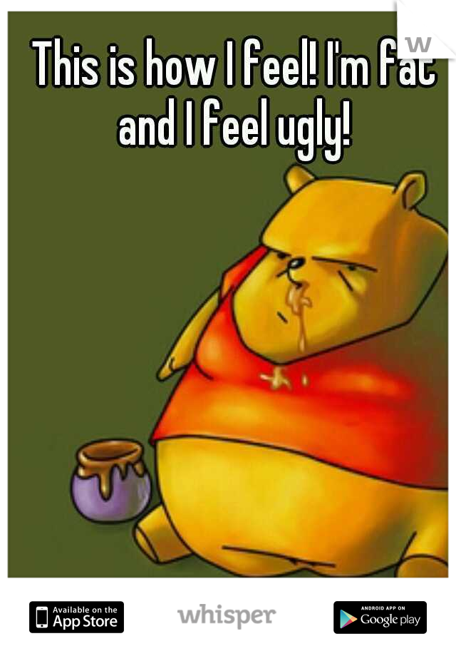 This is how I feel! I'm fat and I feel ugly! 