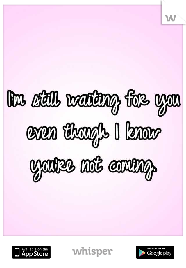 I'm still waiting for you even though I know you're not coming.