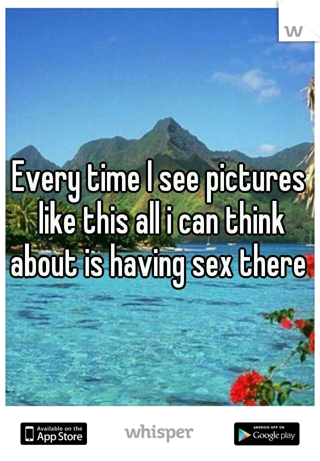 Every time I see pictures like this all i can think about is having sex there 