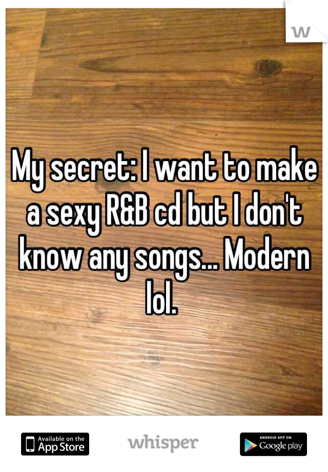 My secret: I want to make a sexy R&B cd but I don't know any songs... Modern lol. 