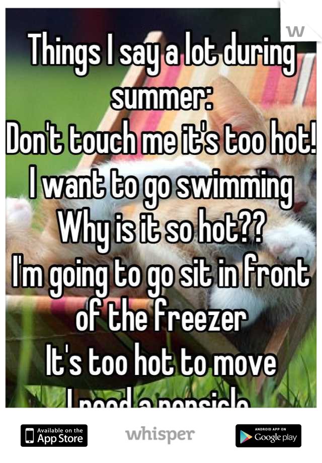 Things I say a lot during summer:
Don't touch me it's too hot!
I want to go swimming 
Why is it so hot?? 
I'm going to go sit in front of the freezer 
It's too hot to move
I need a popsicle 