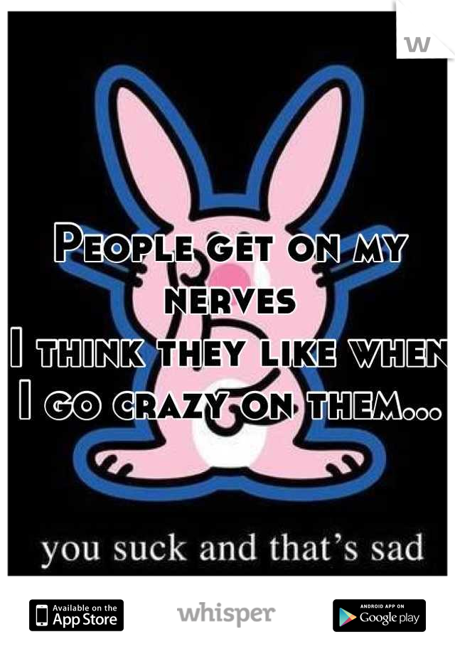 People get on my nerves
I think they like when 
I go crazy on them...