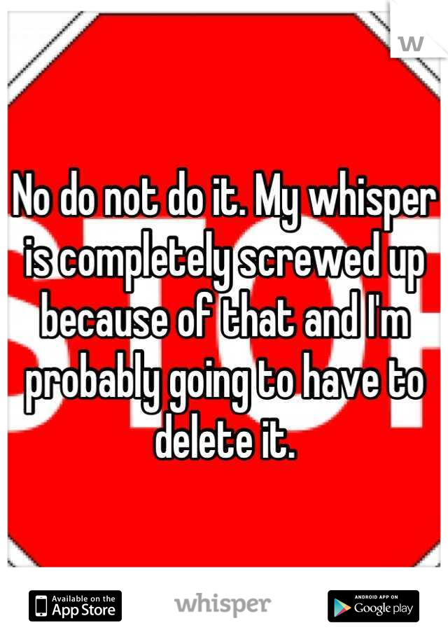 No do not do it. My whisper is completely screwed up because of that and I'm probably going to have to delete it.
