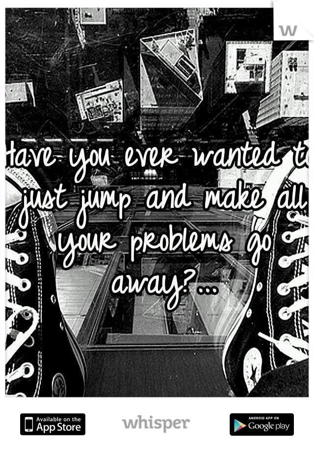 Have you ever wanted to just jump and make all your problems go away?...