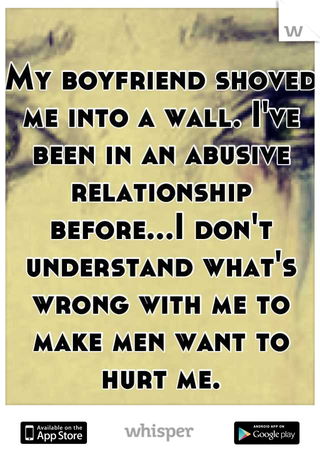 My boyfriend shoved me into a wall. I've been in an abusive relationship before...I don't understand what's wrong with me to make men want to hurt me.