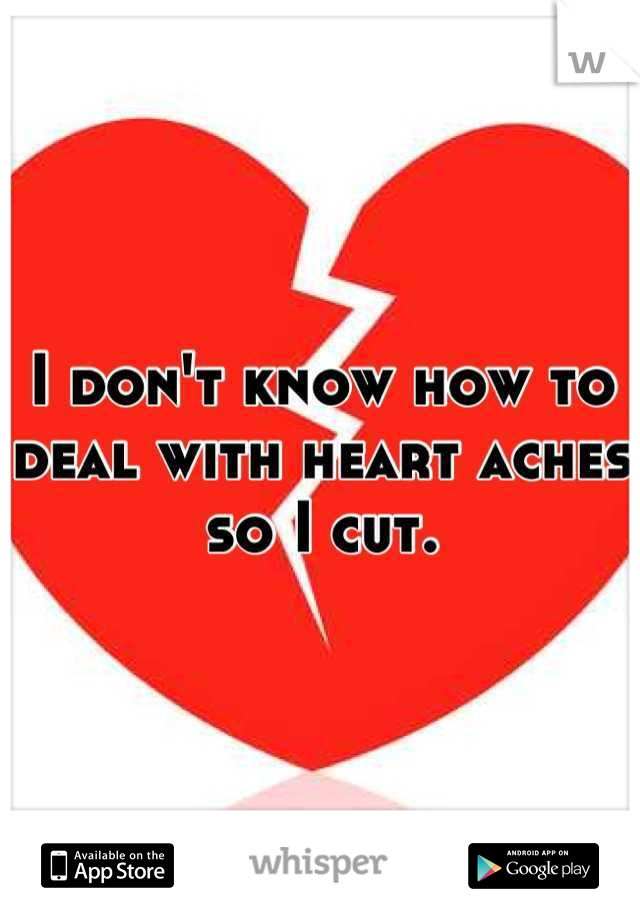 I don't know how to deal with heart aches so I cut.