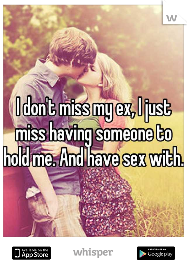 I don't miss my ex, I just miss having someone to hold me. And have sex with.