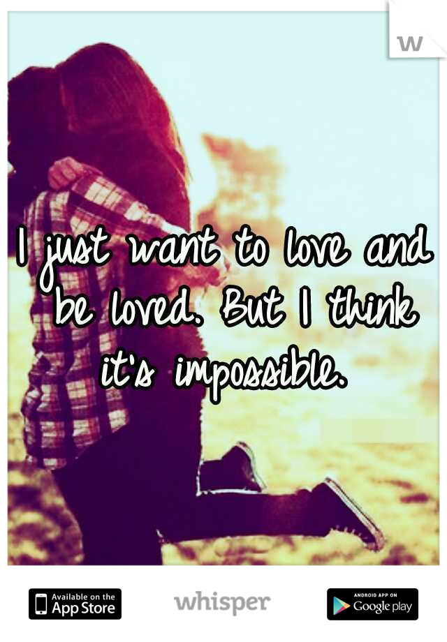 I just want to love and be loved. But I think it's impossible. 