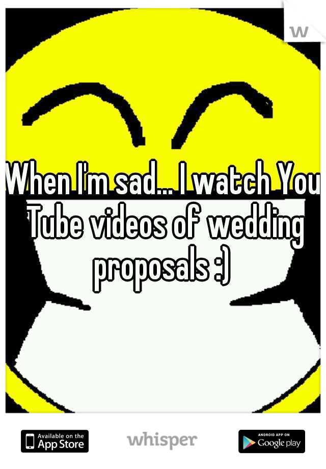 When I'm sad... I watch You Tube videos of wedding proposals :) 
