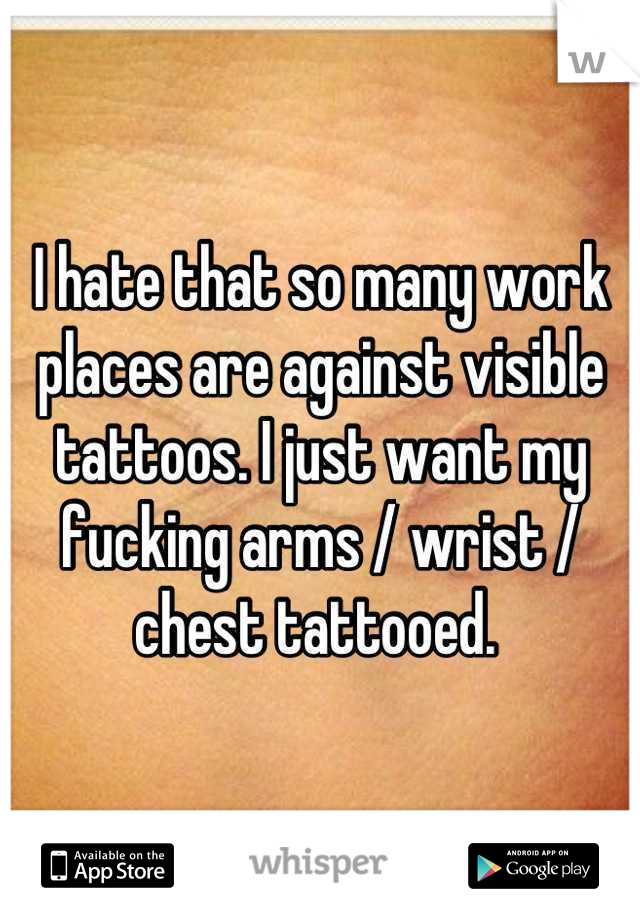 I hate that so many work places are against visible tattoos. I just want my fucking arms / wrist / chest tattooed. 