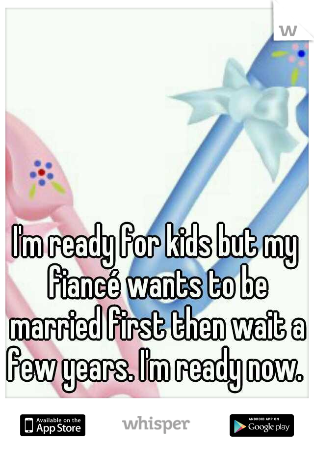 I'm ready for kids but my fiancé wants to be married first then wait a few years. I'm ready now. 