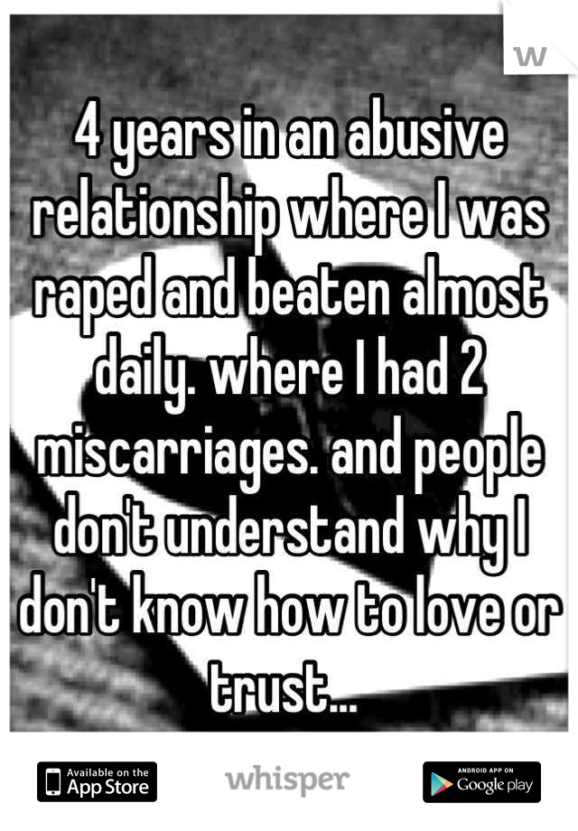 4 years in an abusive relationship where I was raped and beaten almost daily. where I had 2 miscarriages. and people don't understand why I don't know how to love or trust... 